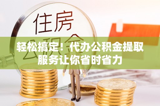 双滦轻松搞定！代办公积金提取服务让你省时省力