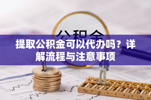 双滦提取公积金可以代办吗？详解流程与注意事项