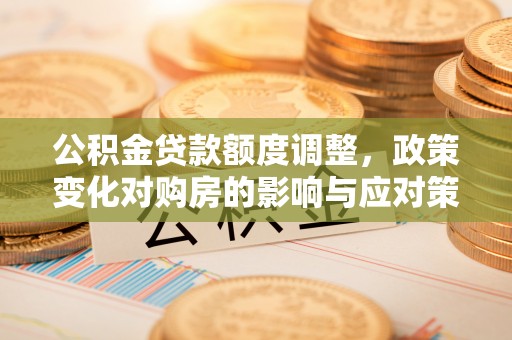 双滦公积金贷款额度调整，政策变化对购房的影响与应对策略