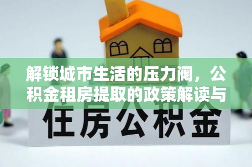 双滦解锁城市生活的压力阀，公积金租房提取的政策解读与实践指南