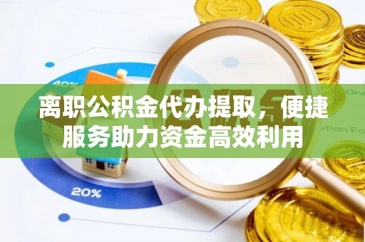 双滦离职公积金代办提取，便捷服务助力资金高效利用