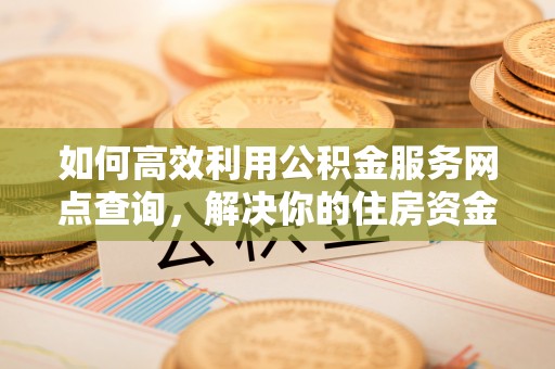 双滦如何高效利用公积金服务网点查询，解决你的住房资金难题
