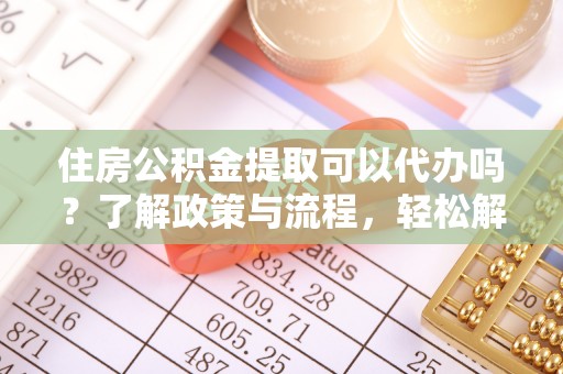 双滦住房公积金提取可以代办吗？了解政策与流程，轻松解决疑惑