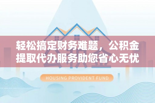 双滦轻松搞定财务难题，公积金提取代办服务助您省心无忧