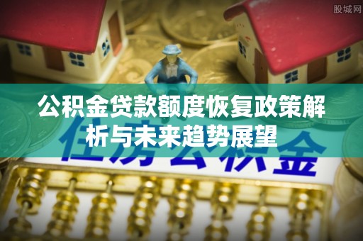 双滦公积金贷款额度恢复政策解析与未来趋势展望