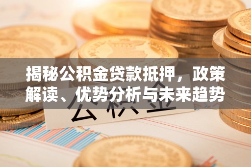 双滦揭秘公积金贷款抵押，政策解读、优势分析与未来趋势