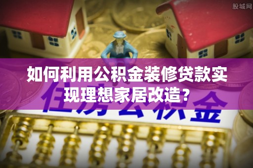 双滦如何利用公积金装修贷款实现理想家居改造？