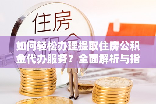 双滦如何轻松办理提取住房公积金代办服务？全面解析与指南