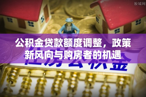 双滦公积金贷款额度调整，政策新风向与购房者的机遇