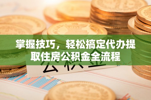 双滦掌握技巧，轻松搞定代办提取住房公积金全流程
