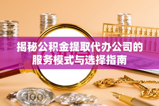 双滦揭秘公积金提取代办公司的服务模式与选择指南