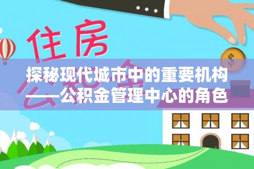 双滦探秘现代城市中的重要机构——公积金管理中心的角色与使命
