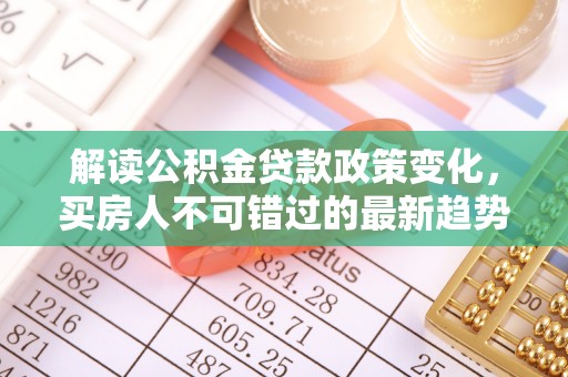 双滦解读公积金贷款政策变化，买房人不可错过的最新趋势