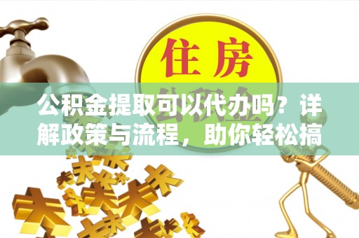 双滦公积金提取可以代办吗？详解政策与流程，助你轻松搞定！