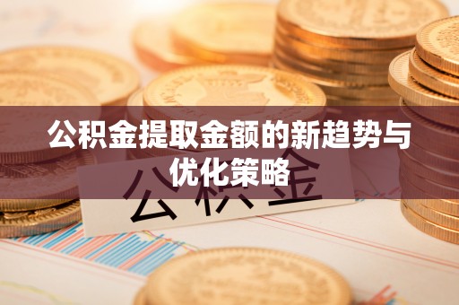 双滦公积金提取金额的新趋势与优化策略