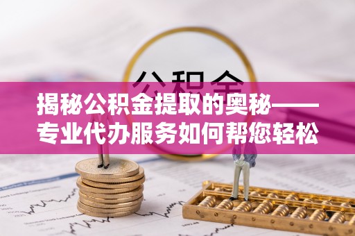 双滦揭秘公积金提取的奥秘——专业代办服务如何帮您轻松搞定