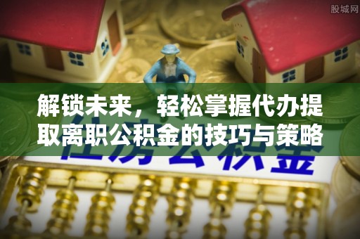 双滦解锁未来，轻松掌握代办提取离职公积金的技巧与策略