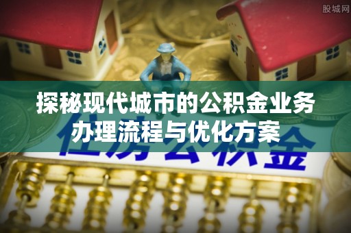 双滦探秘现代城市的公积金业务办理流程与优化方案