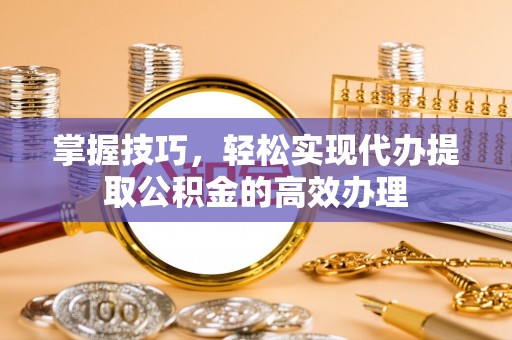 双滦掌握技巧，轻松实现代办提取公积金的高效办理