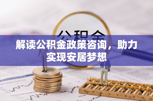 双滦解读公积金政策咨询，助力实现安居梦想