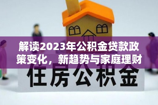 双滦解读2023年公积金贷款政策变化，新趋势与家庭理财规划