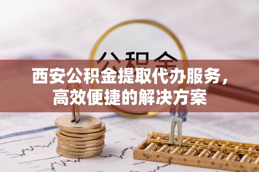 双滦西安公积金提取代办服务，高效便捷的解决方案