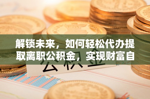 双滦解锁未来，如何轻松代办提取离职公积金，实现财富自由的第一步