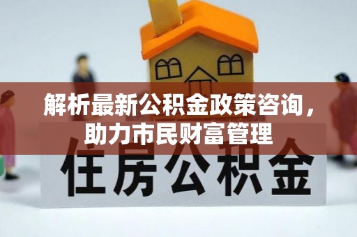 双滦解析最新公积金政策咨询，助力市民财富管理