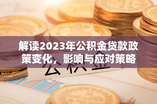 双滦解读2023年公积金贷款政策变化，影响与应对策略