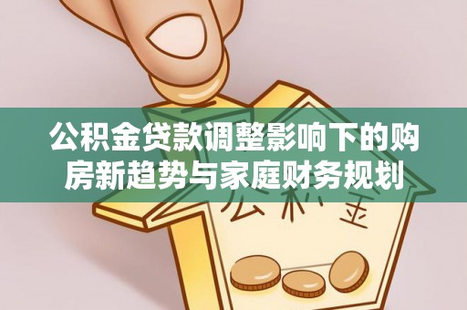 双滦公积金贷款调整影响下的购房新趋势与家庭财务规划
