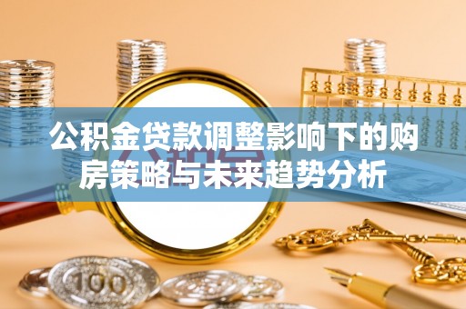 双滦公积金贷款调整影响下的购房策略与未来趋势分析