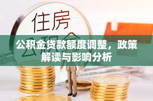 双滦公积金贷款额度调整，政策解读与影响分析