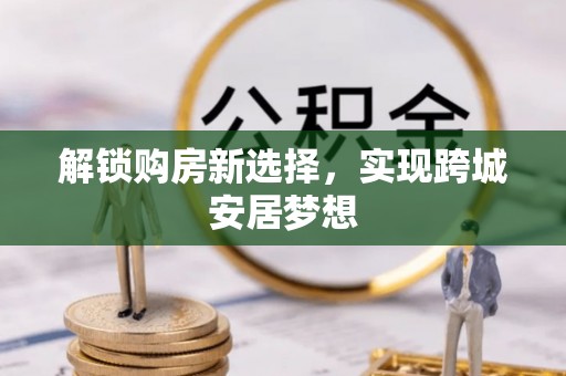 双滦解锁购房新选择，实现跨城安居梦想