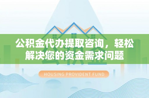 双滦公积金代办提取咨询，轻松解决您的资金需求问题