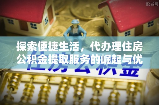 双滦探索便捷生活，代办理住房公积金提取服务的崛起与优势