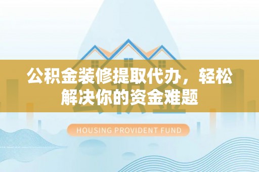 双滦公积金装修提取代办，轻松解决你的资金难题