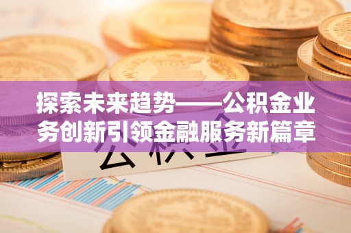 双滦探索未来趋势——公积金业务创新引领金融服务新篇章