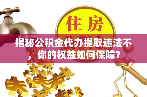 双滦揭秘公积金代办提取违法不，你的权益如何保障？
